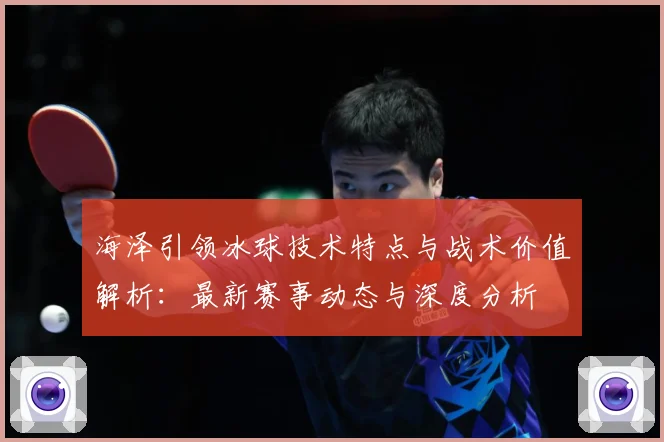海泽引领冰球技术特点与战术价值解析：最新赛事动态与深度分析