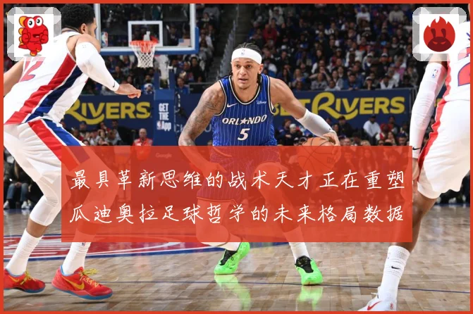 最具革新思维的战术天才正在重塑瓜迪奥拉足球哲学的未来格局数据研判：最新赛事动态与深度分析