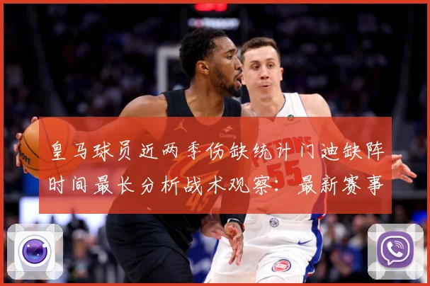 皇马球员近两季伤缺统计门迪缺阵时间最长分析战术观察：最新赛事动态与深度分析