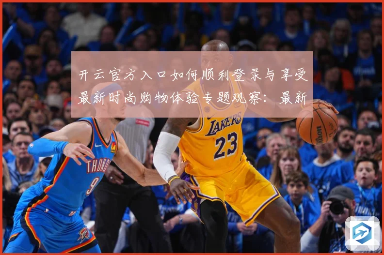 开云官方入口如何顺利登录与享受最新时尚购物体验专题观察：最新赛事动态与深度分析