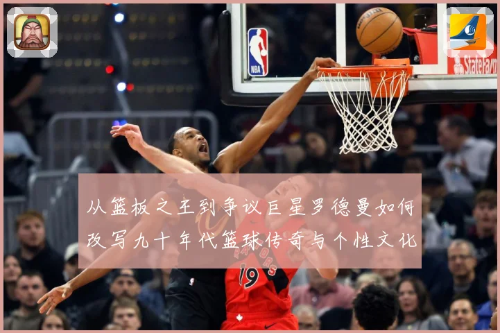 从篮板之王到争议巨星罗德曼如何改写九十年代篮球传奇与个性文化赛场复盘：最新赛事动态与深度分析