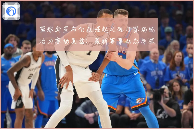 篮球新星布伦森崛起之路与赛场统治力赛场复盘：最新赛事动态与深度分析