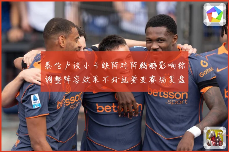 泰伦卢谈小卡缺阵对阵鹈鹕影响称调整阵容效果不好就要变赛场复盘：最新赛事动态与深度分析