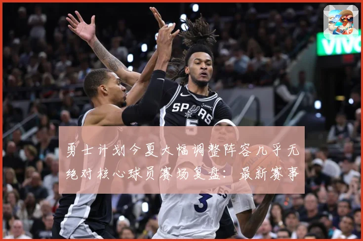 勇士计划今夏大幅调整阵容几乎无绝对核心球员赛场复盘：最新赛事动态与深度分析