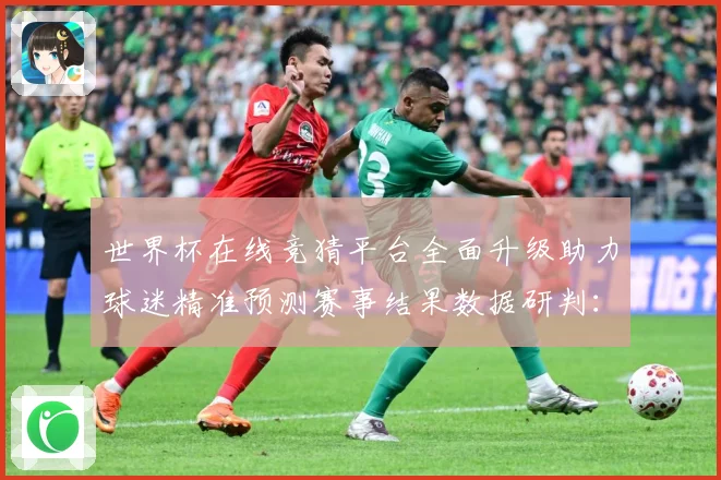 世界杯在线竞猜平台全面升级助力球迷精准预测赛事结果数据研判：最新赛事动态与深度分析