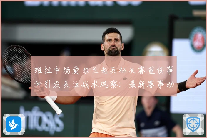 维拉中场爱尔兰老兵杯决赛重伤事件引发关注战术观察：最新赛事动态与深度分析