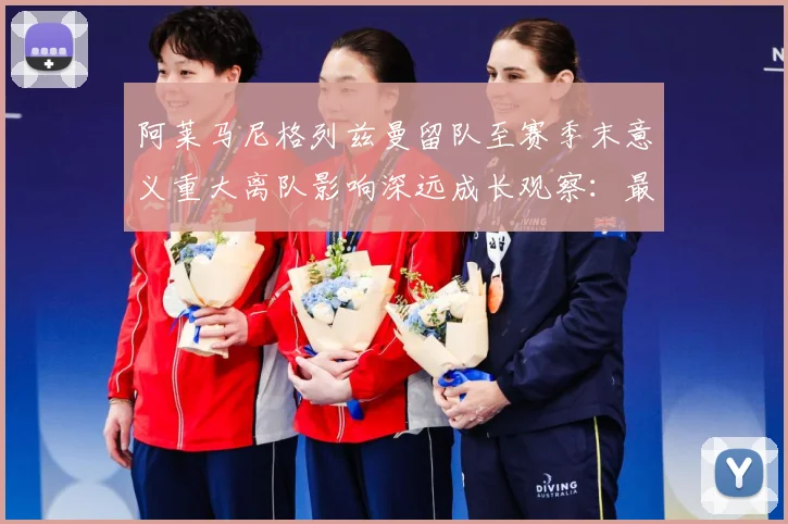 阿莱马尼格列兹曼留队至赛季末意义重大离队影响深远成长观察：最新赛事动态与深度分析