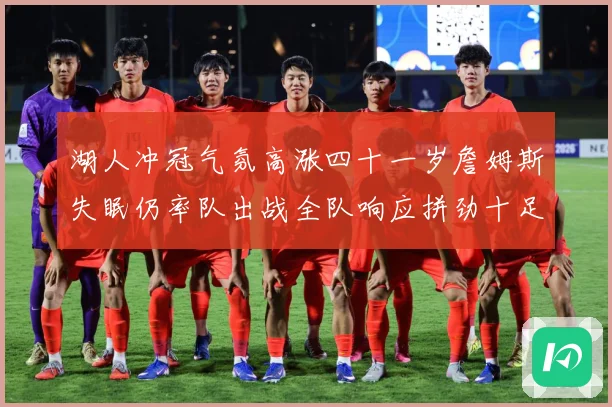 湖人冲冠气氛高涨四十一岁詹姆斯失眠仍率队出战全队响应拼劲十足赛场复盘：最新赛事动态与深度分析