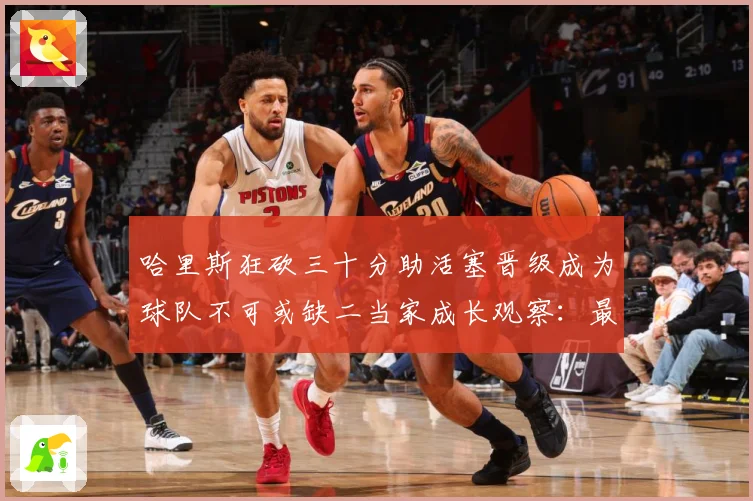 哈里斯狂砍三十分助活塞晋级成为球队不可或缺二当家成长观察：最新赛事动态与深度分析