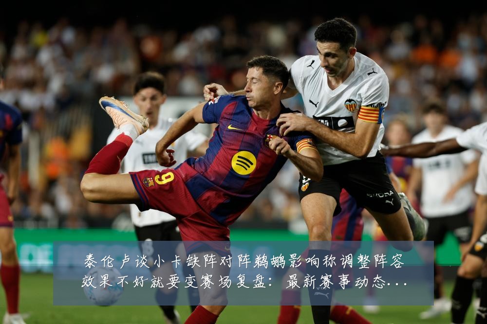 泰伦卢谈小卡缺阵对阵鹈鹕影响称调整阵容效果不好就要变赛场复盘：最新赛事动态与深度分析