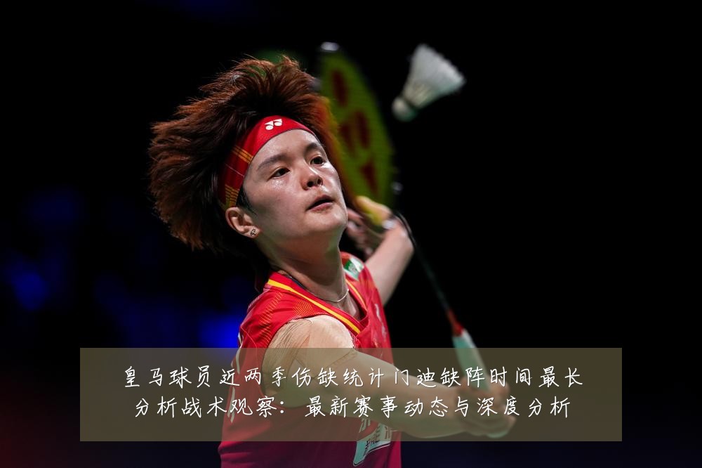 皇马球员近两季伤缺统计门迪缺阵时间最长分析战术观察:最新赛事动态与深度分析