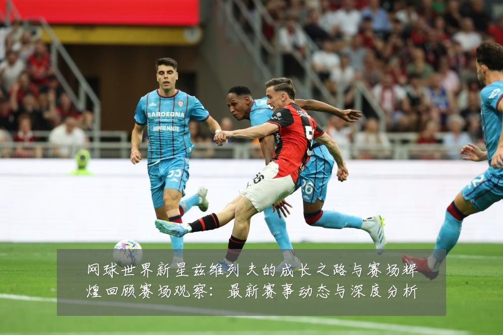 网球世界新星兹维列夫的成长之路与赛场辉煌回顾赛场观察:最新赛事动态与深度分析