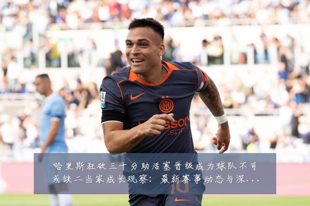 哈里斯狂砍三十分助活塞晋级成为球队不可或缺二当家成长观察:最新赛事动态与深度分析