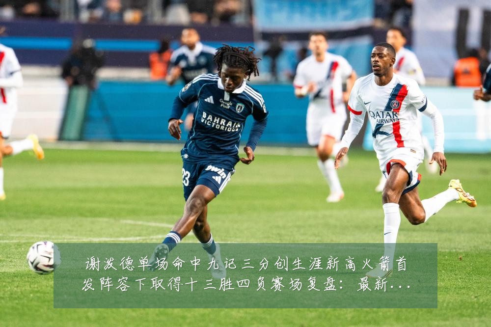 谢泼德单场命中九记三分创生涯新高火箭首发阵容下取得十三胜四负赛场复盘:最新赛事动态与深度分析