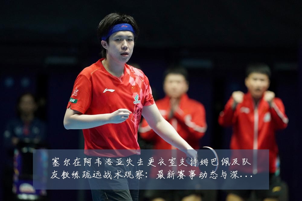 塞尔在阿韦洛亚失去更衣室支持姆巴佩及队友教练疏远战术观察:最新赛事动态与深度分析