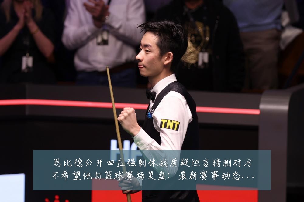 恩比德公开回应强制休战质疑坦言猜测对方不希望他打篮球赛场复盘：最新赛事动态与深度分析