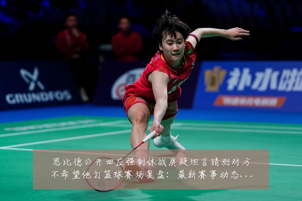 恩比德公开回应强制休战质疑坦言猜测对方不希望他打篮球赛场复盘：最新赛事动态与深度分析