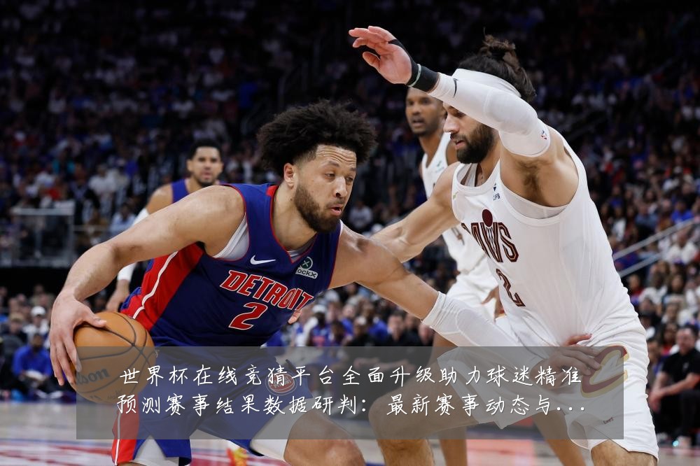 世界杯在线竞猜平台全面升级助力球迷精准预测赛事结果数据研判：最新赛事动态与深度分析