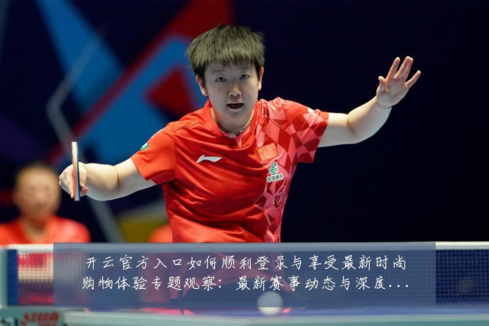 开云官方入口如何顺利登录与享受最新时尚购物体验专题观察:最新赛事动态与深度分析