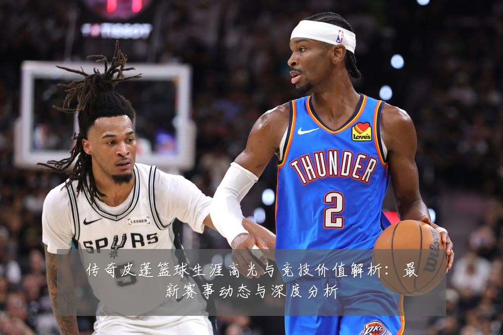 传奇皮蓬篮球生涯高光与竞技价值解析:最新赛事动态与深度分析